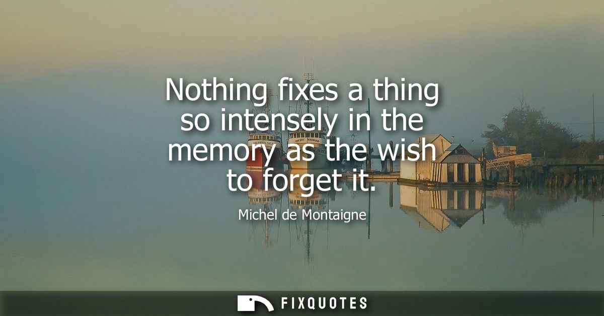 Nothing fixes a thing so intensely in the memory as the wish to forget it
