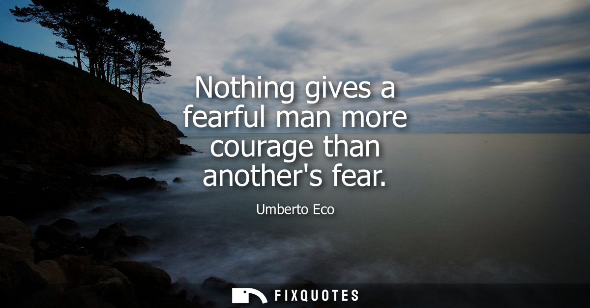 Nothing gives a fearful man more courage than anothers fear