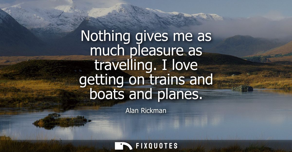 Nothing gives me as much pleasure as travelling. I love getting on trains and boats and planes