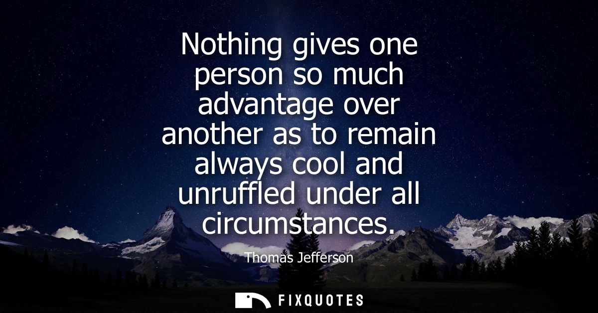 Nothing gives one person so much advantage over another as to remain always cool and unruffled under all circumstances