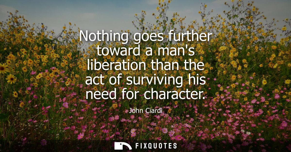 Nothing goes further toward a mans liberation than the act of surviving his need for character - John Ciardi