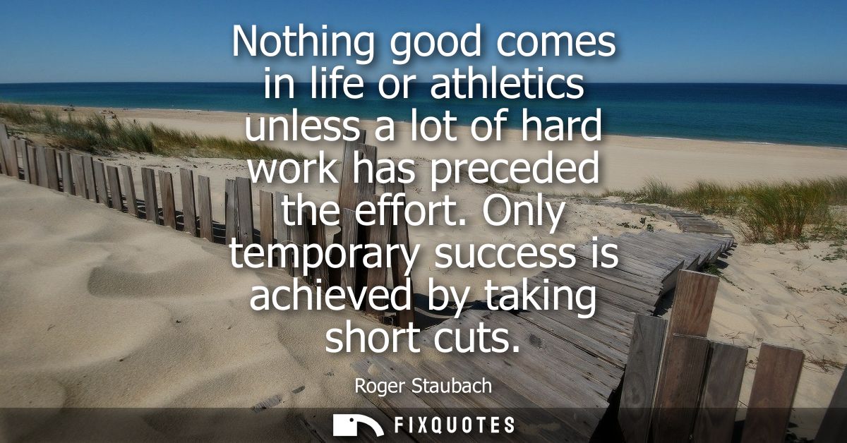 Nothing good comes in life or athletics unless a lot of hard work has preceded the effort. Only temporary success is ach