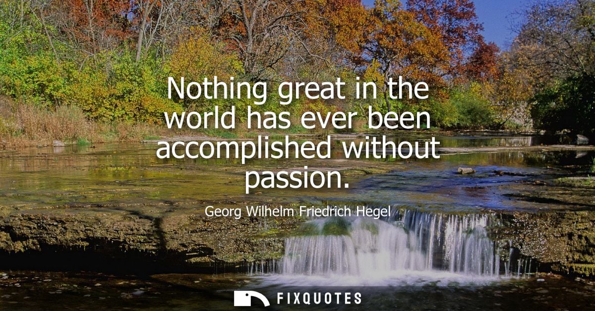 Nothing great in the world has ever been accomplished without passion