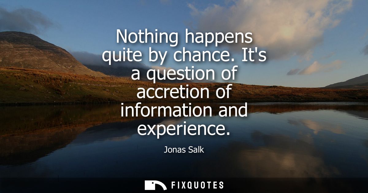 Nothing happens quite by chance. Its a question of accretion of information and experience