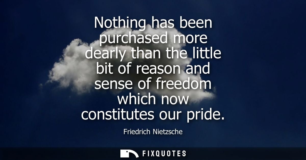 Nothing has been purchased more dearly than the little bit of reason and sense of freedom which now constitutes our prid