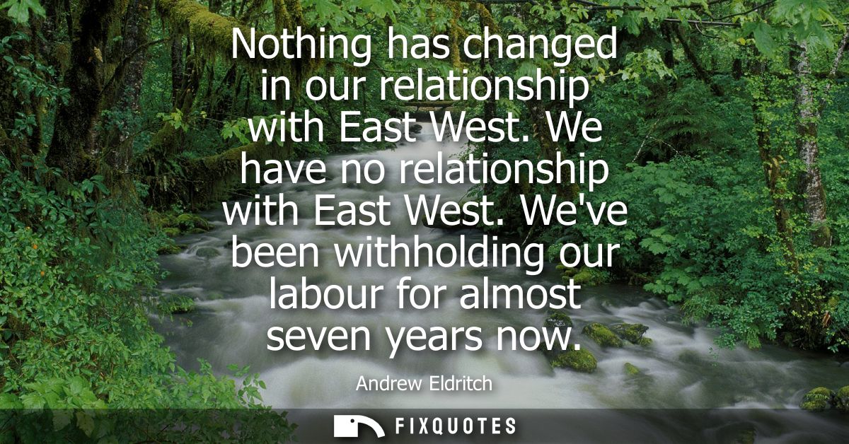 Nothing has changed in our relationship with East West. We have no relationship with East West. Weve been withholding ou