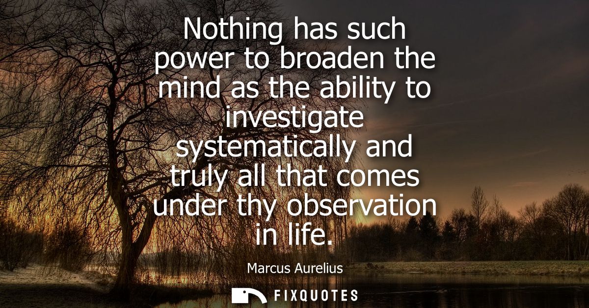 Nothing has such power to broaden the mind as the ability to investigate systematically and truly all that comes under t