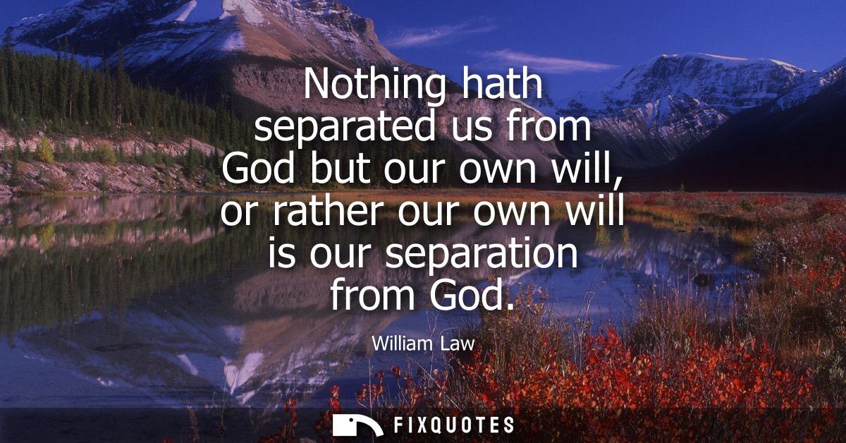 Nothing hath separated us from God but our own will, or rather our own will is our separation from God