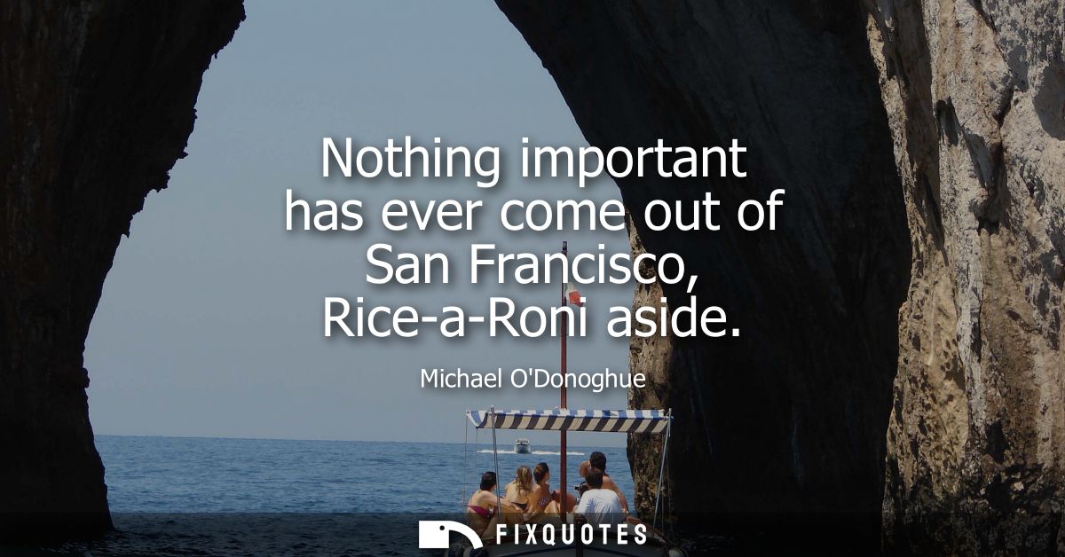 Nothing important has ever come out of San Francisco, Rice-a-Roni aside