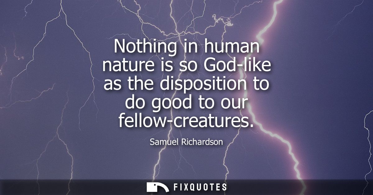 Nothing in human nature is so God-like as the disposition to do good to our fellow-creatures