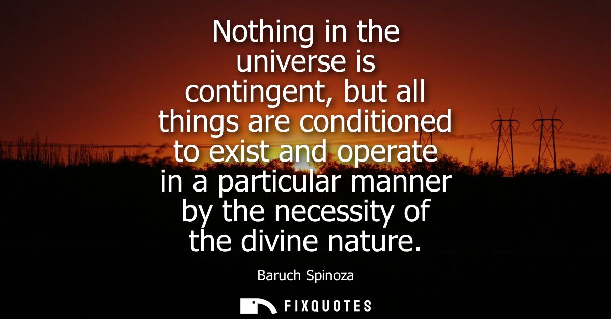 Nothing in the universe is contingent, but all things are conditioned to exist and operate in a particular manner by the
