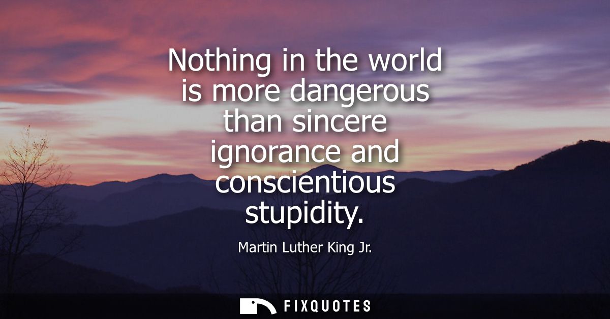 Nothing in the world is more dangerous than sincere ignorance and conscientious stupidity