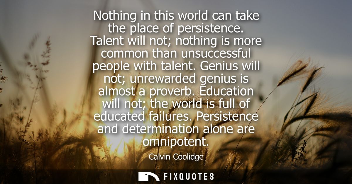 Nothing in this world can take the place of persistence. Talent will not nothing is more common than unsuccessful people