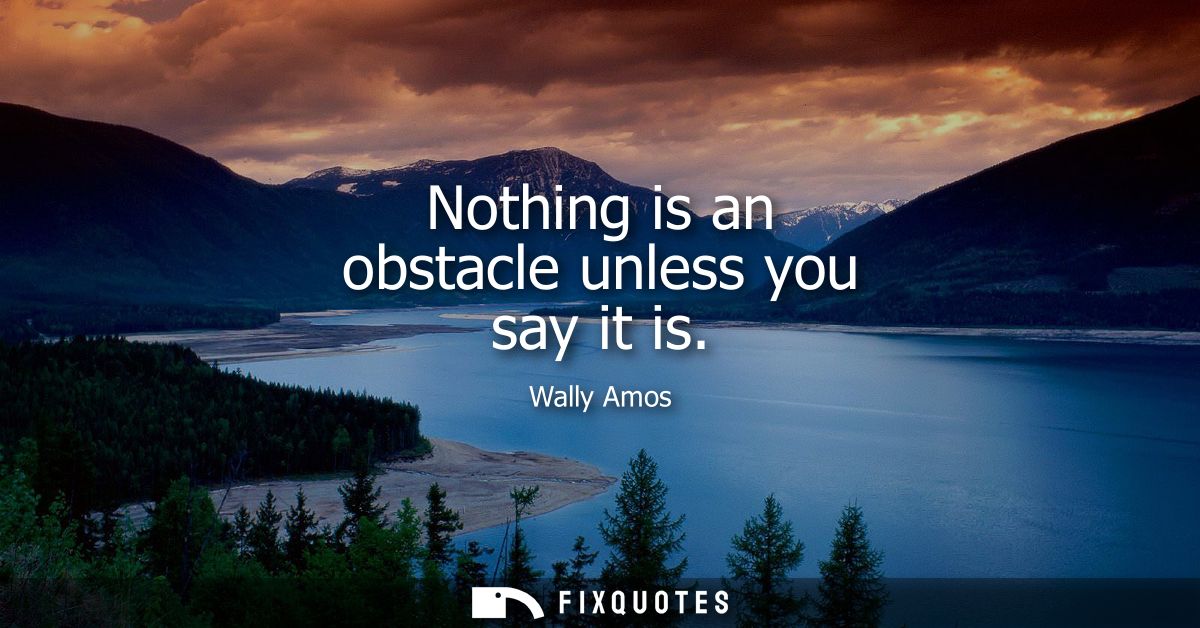 Nothing is an obstacle unless you say it is