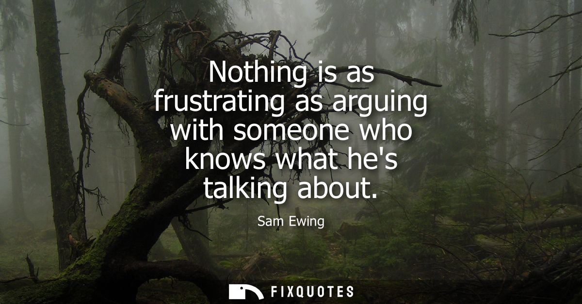 Nothing is as frustrating as arguing with someone who knows what hes talking about