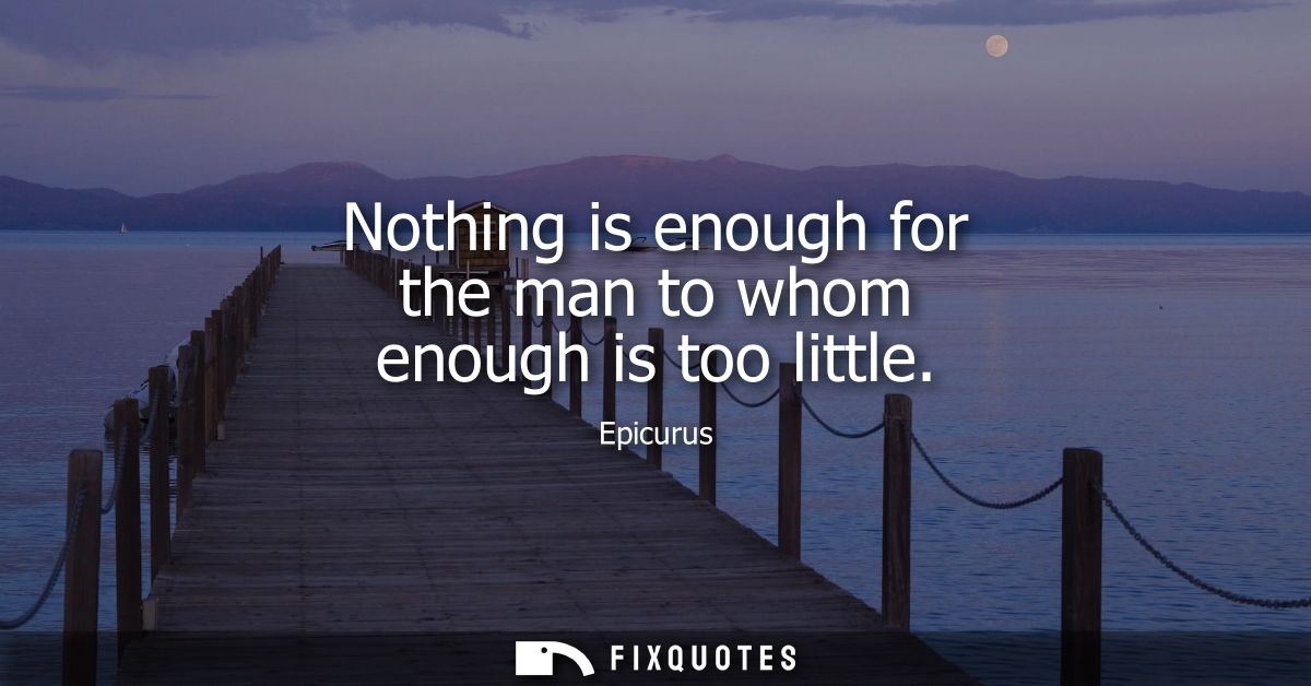 Nothing is enough for the man to whom enough is too little