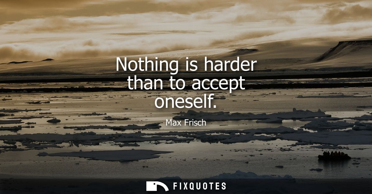 Nothing is harder than to accept oneself