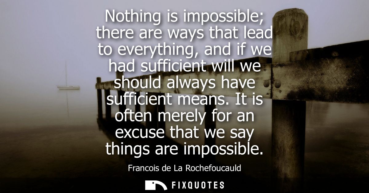 Nothing is impossible there are ways that lead to everything, and if we had sufficient will we should always have suffic