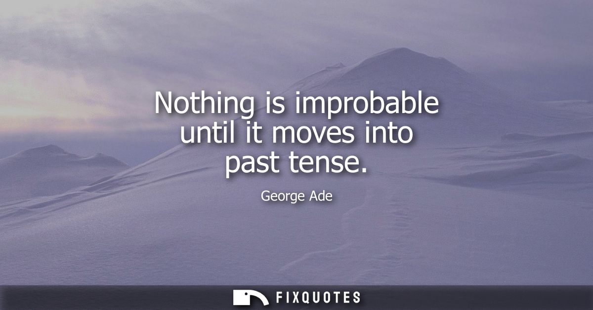 Nothing is improbable until it moves into past tense