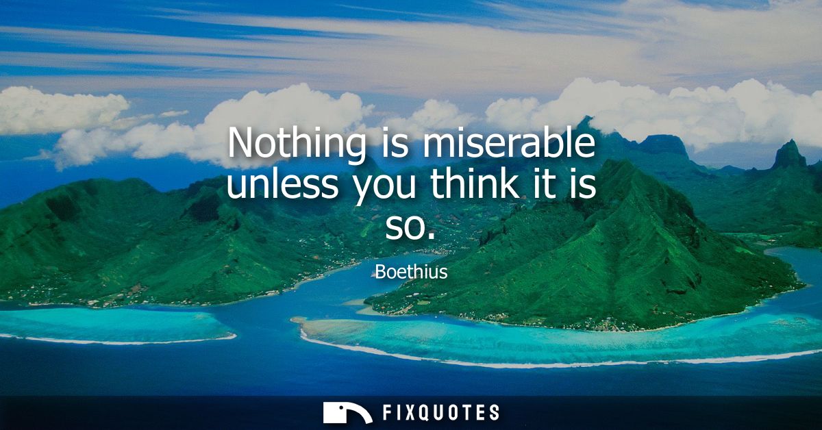 Nothing is miserable unless you think it is so