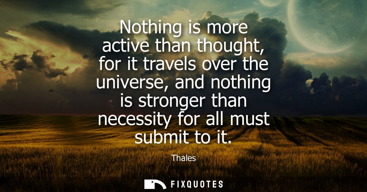 Nothing is more active than thought, for it travels over the universe, and nothing is stronger than necessity for all mu