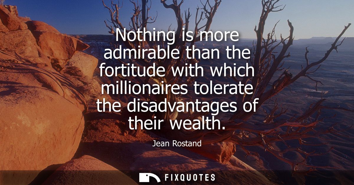 Nothing is more admirable than the fortitude with which millionaires tolerate the disadvantages of their wealth