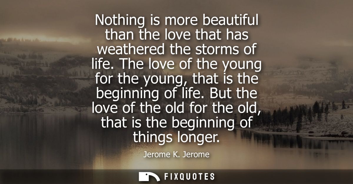 Nothing is more beautiful than the love that has weathered the storms of life. The love of the young for the young, that