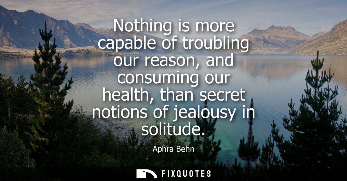 Nothing is more capable of troubling our reason, and consuming our health, than secret notions of jealousy in solitude