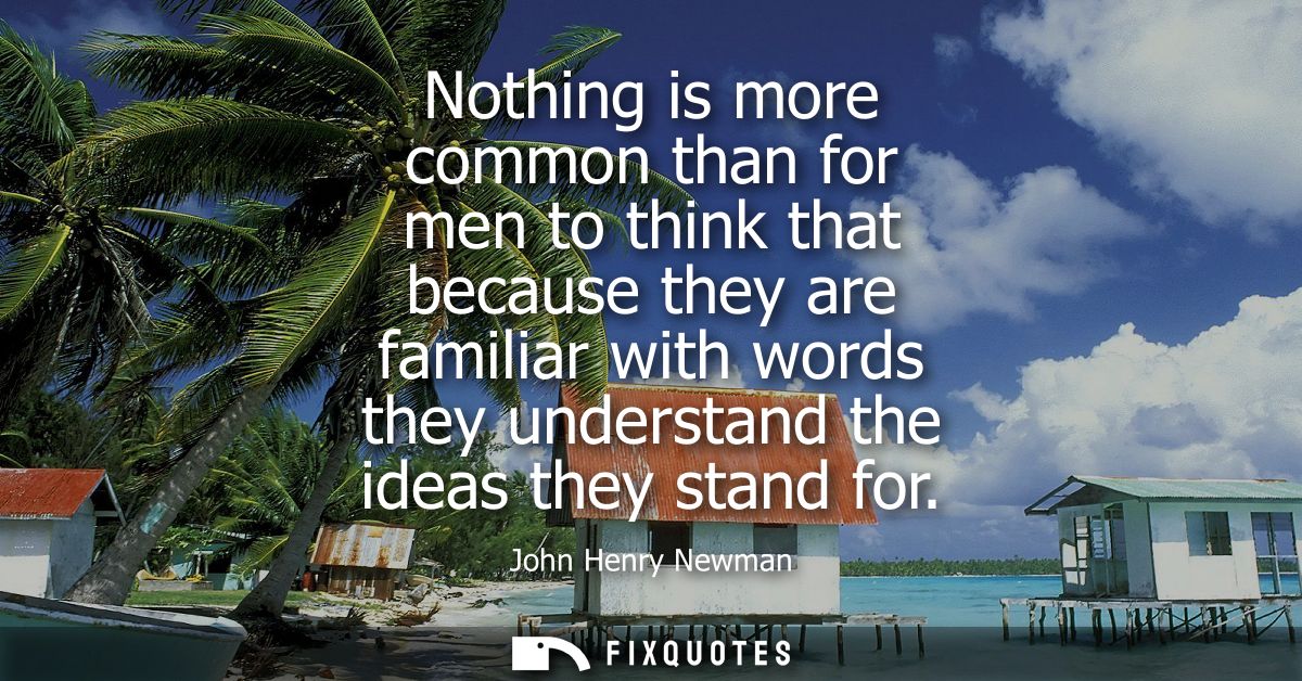 Nothing is more common than for men to think that because they are familiar with words they understand the ideas they st