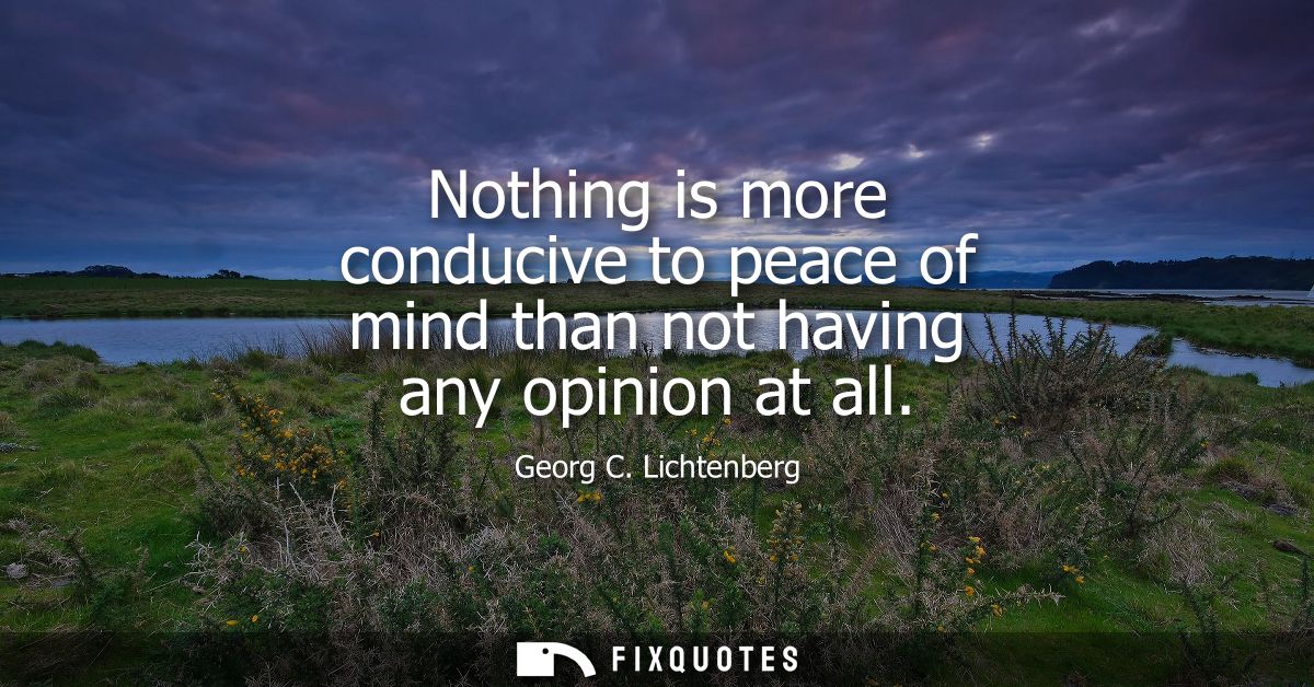 Nothing is more conducive to peace of mind than not having any opinion at all