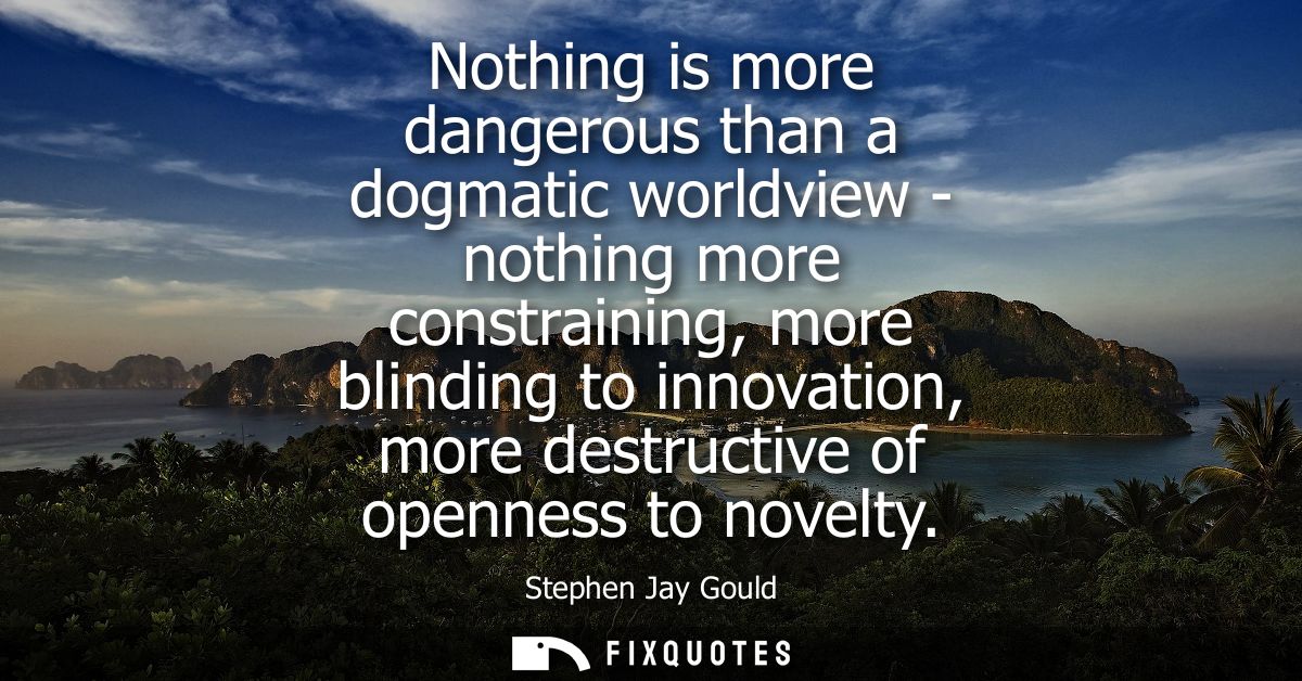 Nothing is more dangerous than a dogmatic worldview - nothing more constraining, more blinding to innovation, more destr