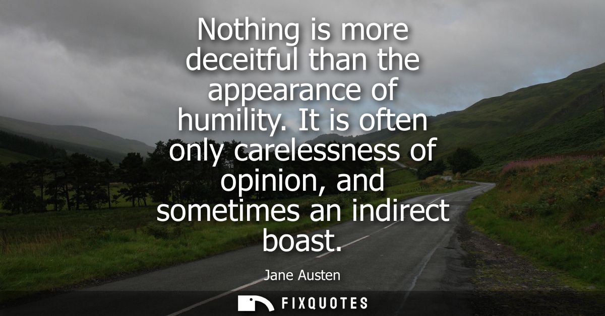 Nothing is more deceitful than the appearance of humility. It is often only carelessness of opinion, and sometimes an in