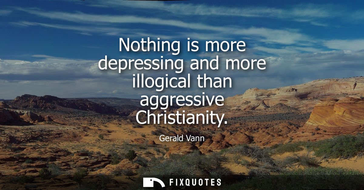 Nothing is more depressing and more illogical than aggressive Christianity