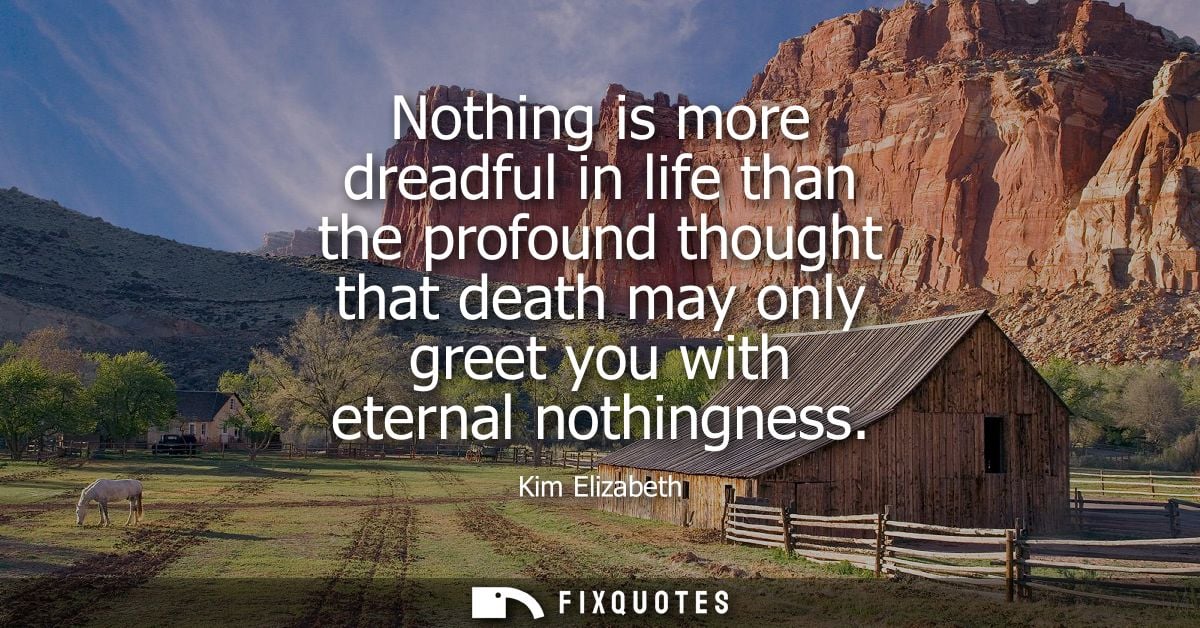 Nothing is more dreadful in life than the profound thought that death may only greet you with eternal nothingness