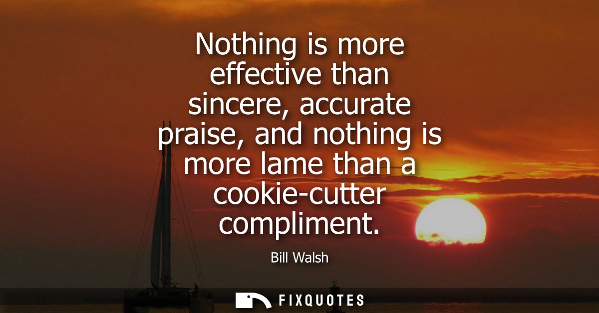 Nothing is more effective than sincere, accurate praise, and nothing is more lame than a cookie-cutter compliment