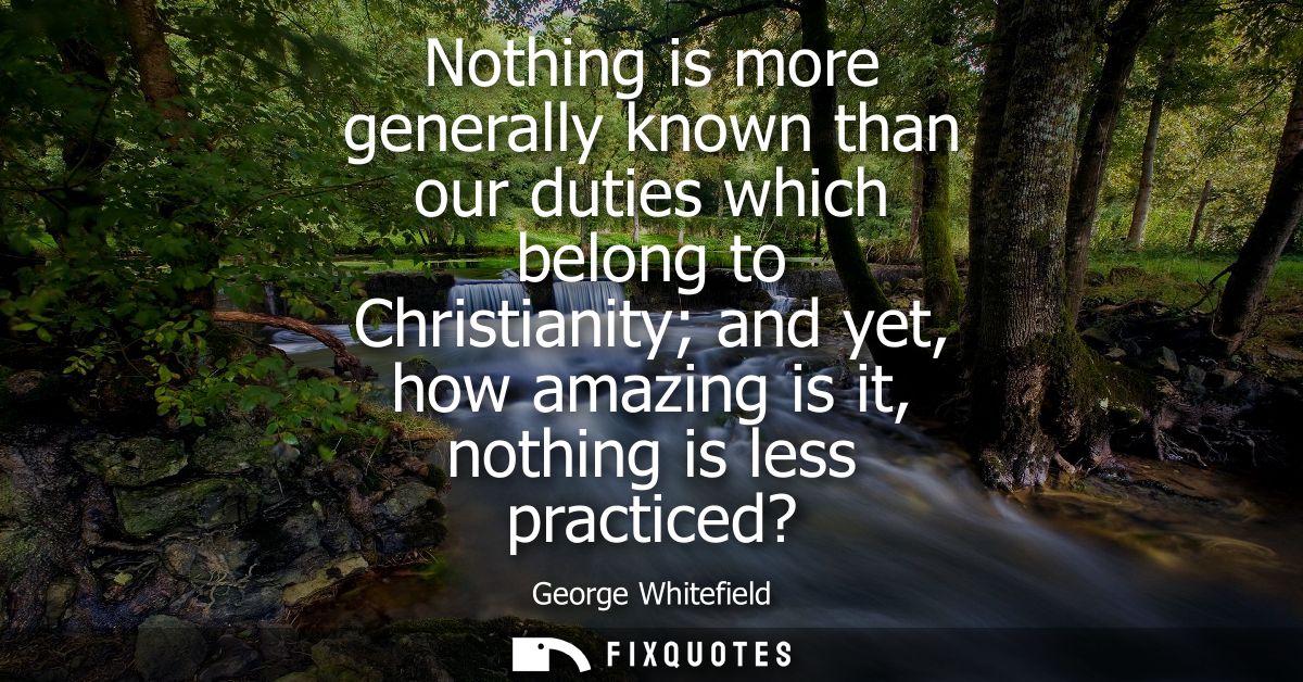 Nothing is more generally known than our duties which belong to Christianity and yet, how amazing is it, nothing is less