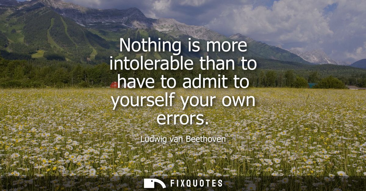 Nothing is more intolerable than to have to admit to yourself your own errors