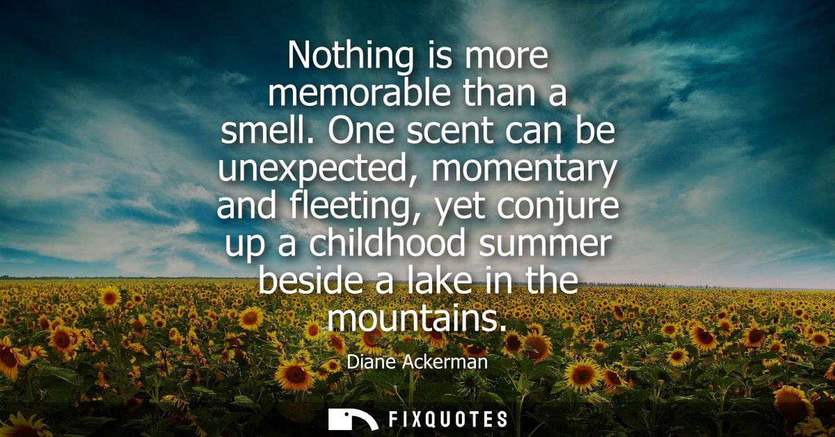 Nothing is more memorable than a smell. One scent can be unexpected, momentary and fleeting, yet conjure up a childhood 