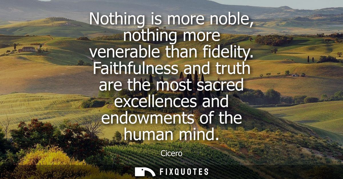 Nothing is more noble, nothing more venerable than fidelity. Faithfulness and truth are the most sacred excellences and 
