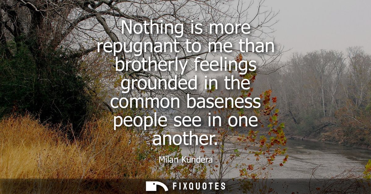 Nothing is more repugnant to me than brotherly feelings grounded in the common baseness people see in one another
