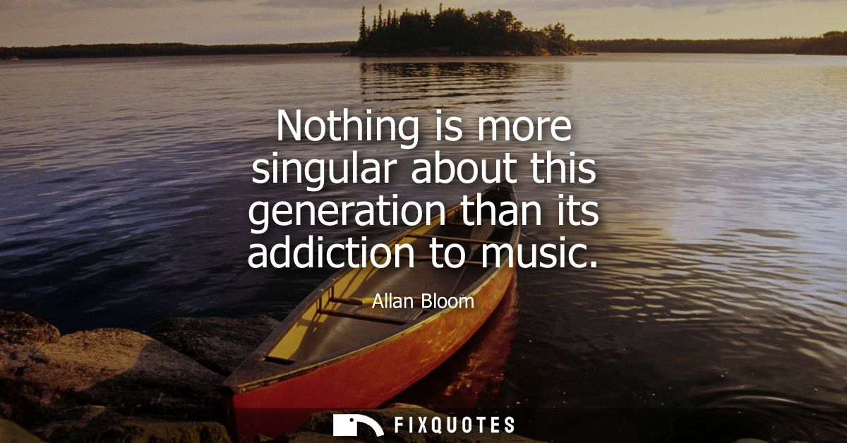 Nothing is more singular about this generation than its addiction to music