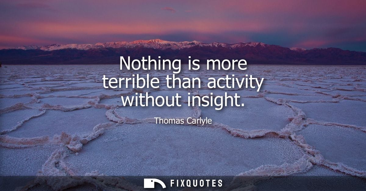 Nothing is more terrible than activity without insight - Thomas Carlyle