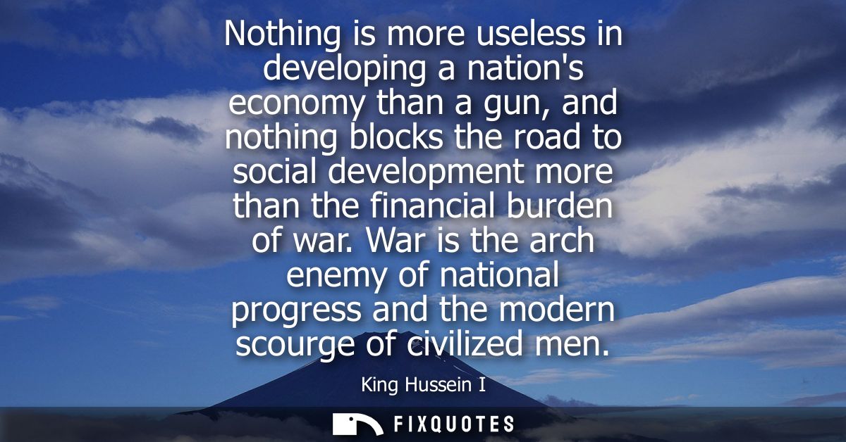 Nothing is more useless in developing a nations economy than a gun, and nothing blocks the road to social development mo