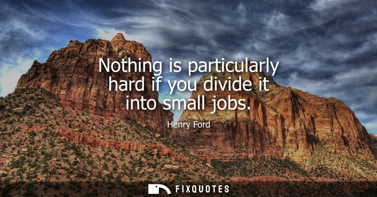 Nothing is particularly hard if you divide it into small jobs