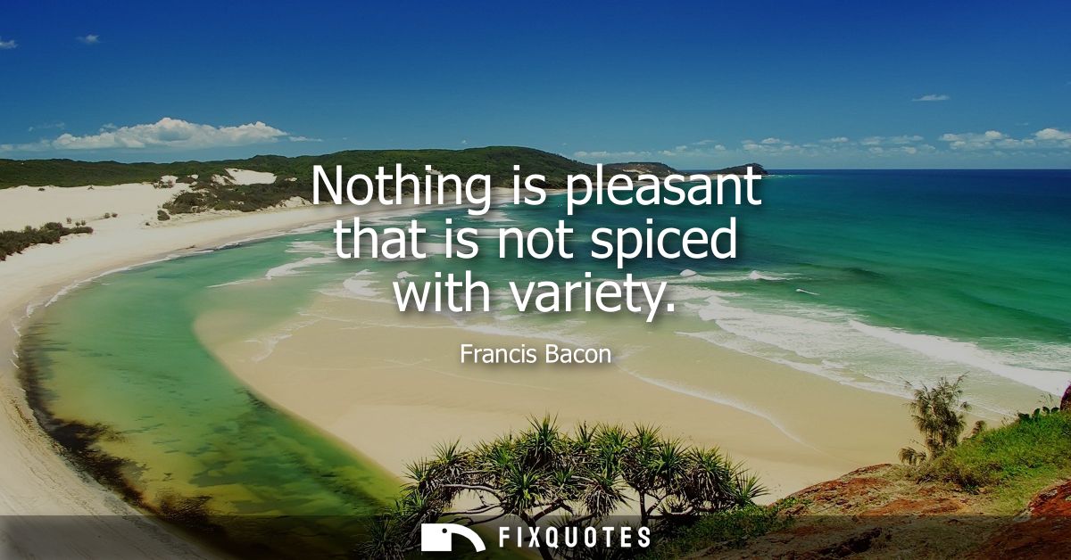 Nothing is pleasant that is not spiced with variety - Francis Bacon
