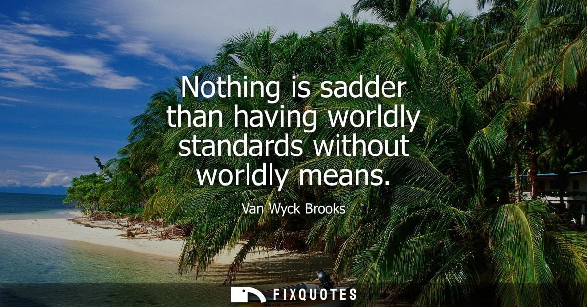 Nothing is sadder than having worldly standards without worldly means