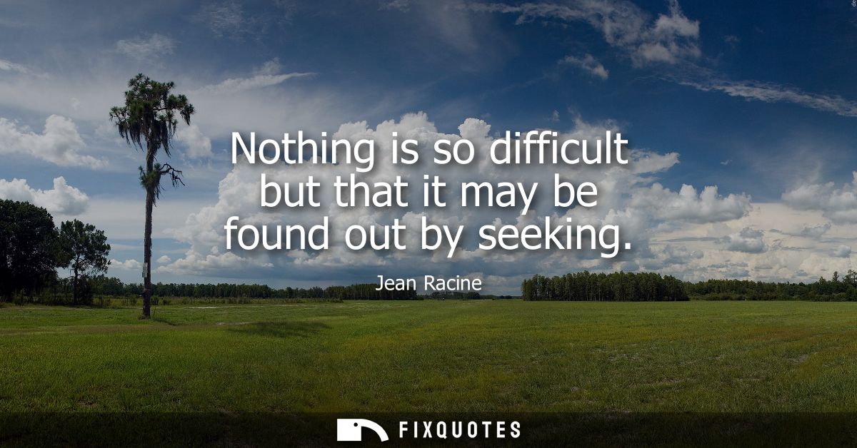 Nothing is so difficult but that it may be found out by seeking