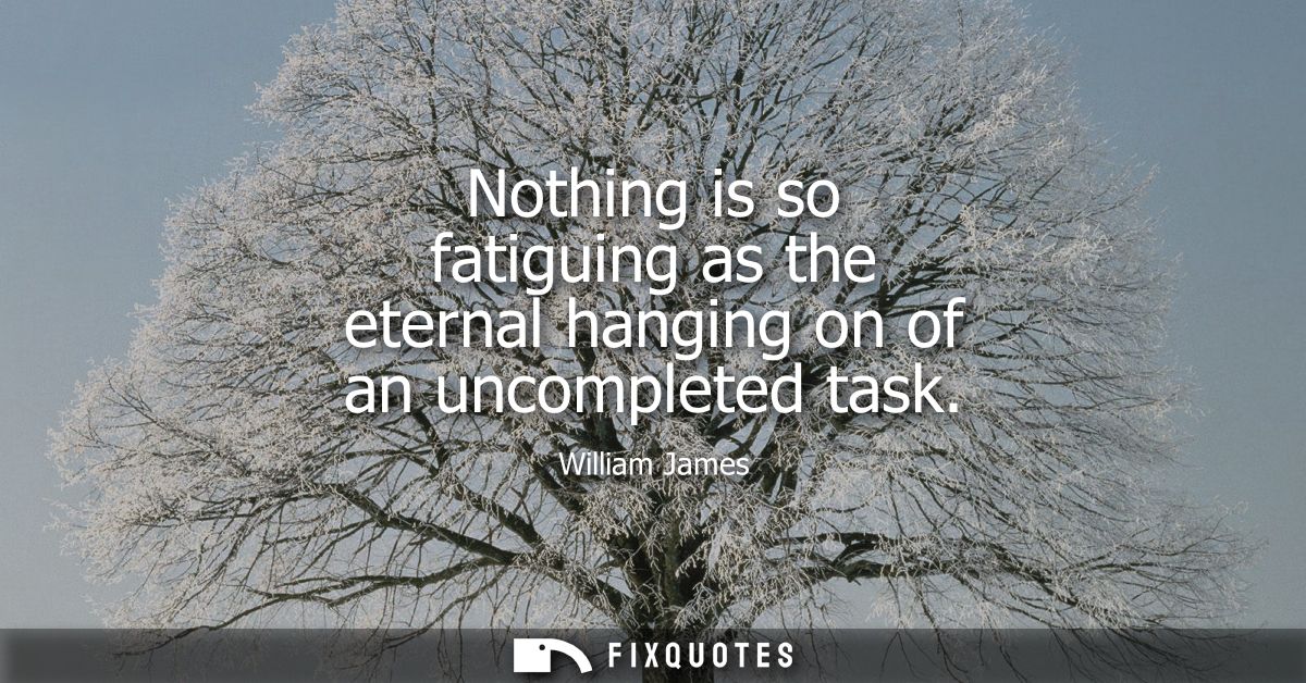 Nothing is so fatiguing as the eternal hanging on of an uncompleted task