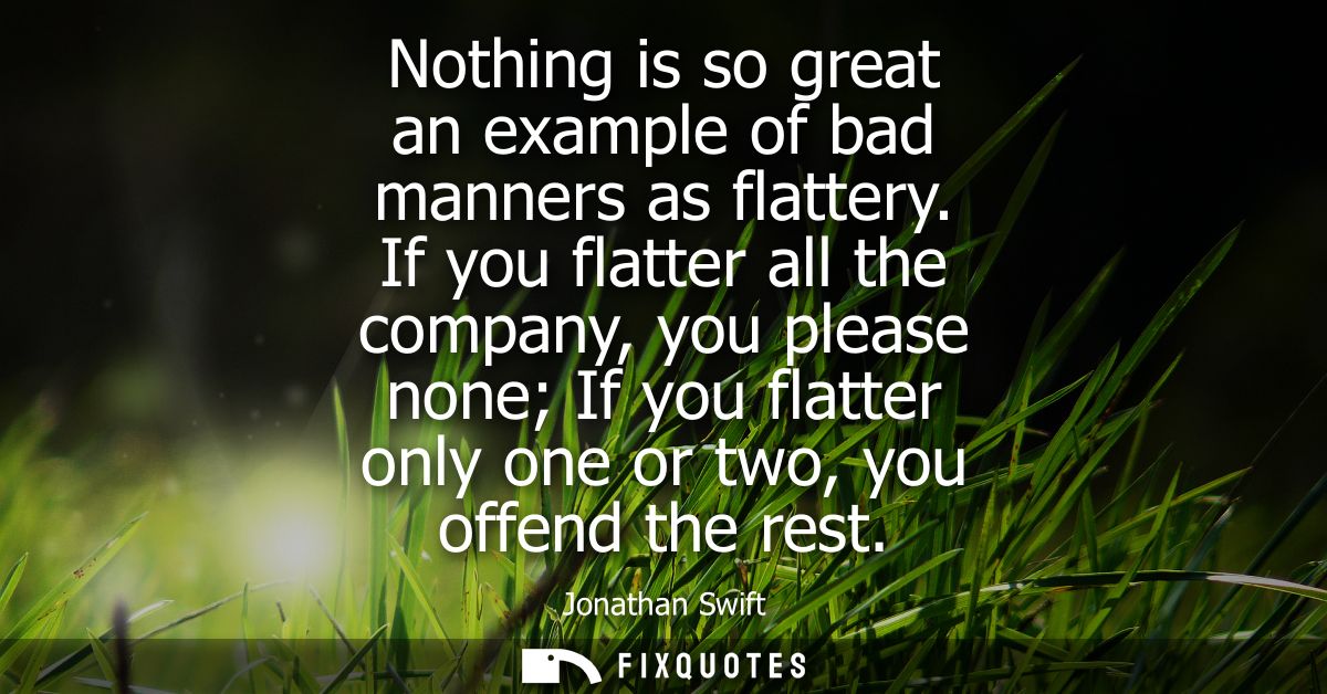 Nothing is so great an example of bad manners as flattery. If you flatter all the company, you please none If you flatte