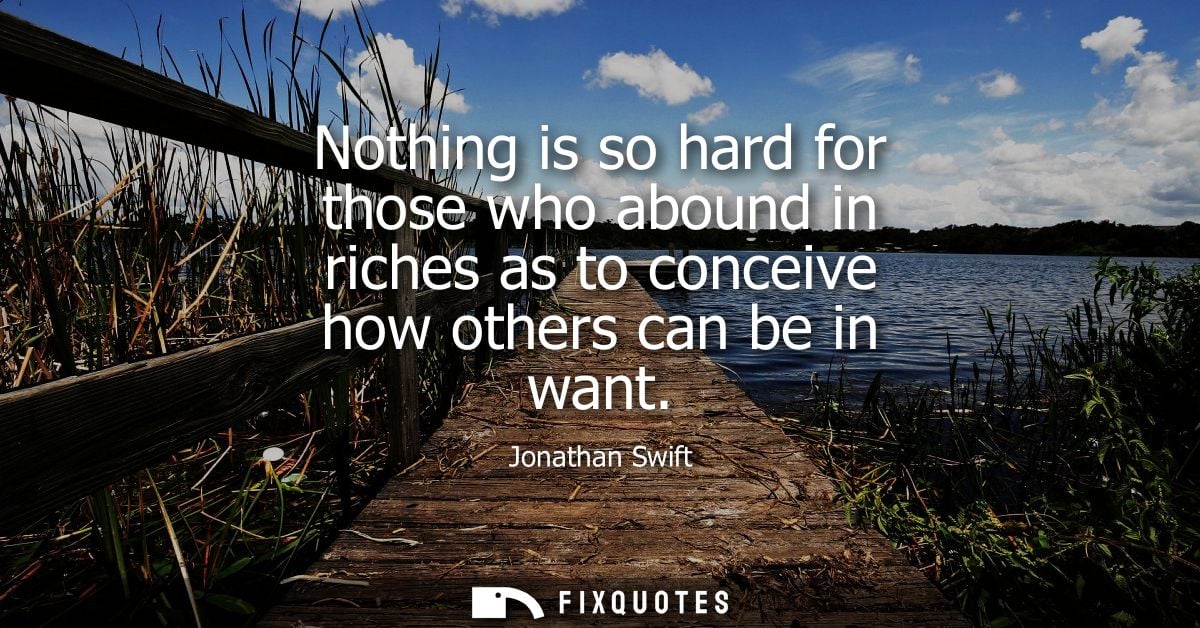 Nothing is so hard for those who abound in riches as to conceive how others can be in want